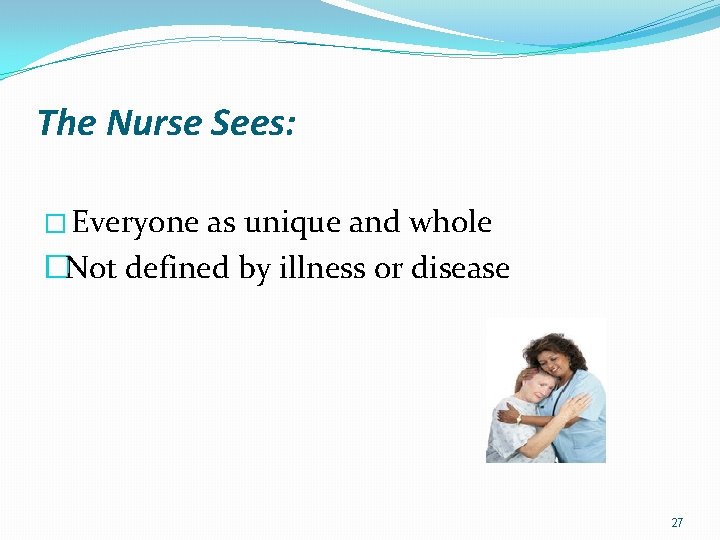 The Nurse Sees: � Everyone as unique and whole �Not defined by illness or