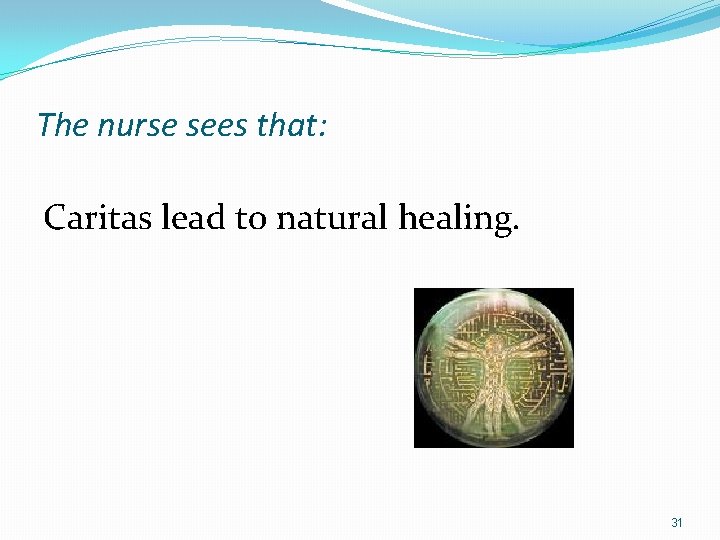 The nurse sees that: Caritas lead to natural healing. 31 
