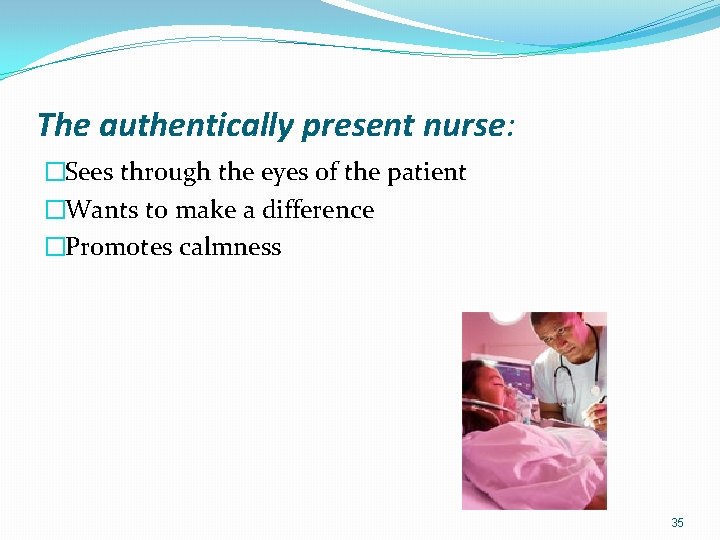 The authentically present nurse: �Sees through the eyes of the patient �Wants to make