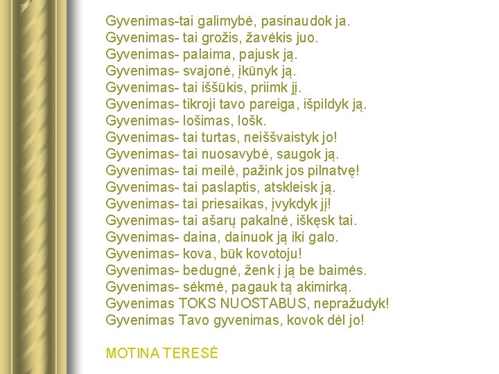 Gyvenimas-tai galimybė, pasinaudok ja. Gyvenimas- tai grožis, žavėkis juo. Gyvenimas- palaima, pajusk ją. Gyvenimas-