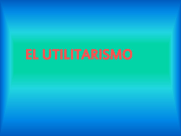 EL UTILITARISMO EL UTILITARISMO