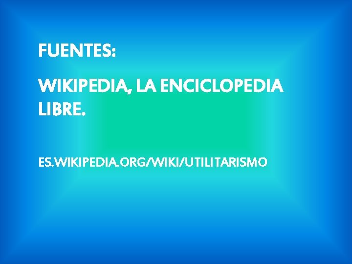 FUENTES: WIKIPEDIA, LA ENCICLOPEDIA LIBRE. ES. WIKIPEDIA. ORG/WIKI/UTILITARISMO FUENTES: WIKIPEDIA, LA ENCICLOPEDIA LIBRE. ES. WIKIPEDIA. ORG/WIKI/UTILITARISMO