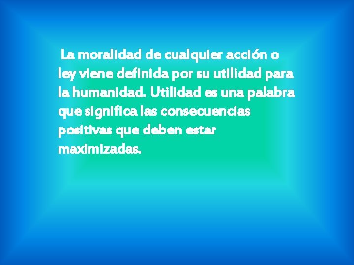 La moralidad de cualquier acción o ley viene definida por su utilidad para la La moralidad de cualquier acción o ley viene definida por su utilidad para la
