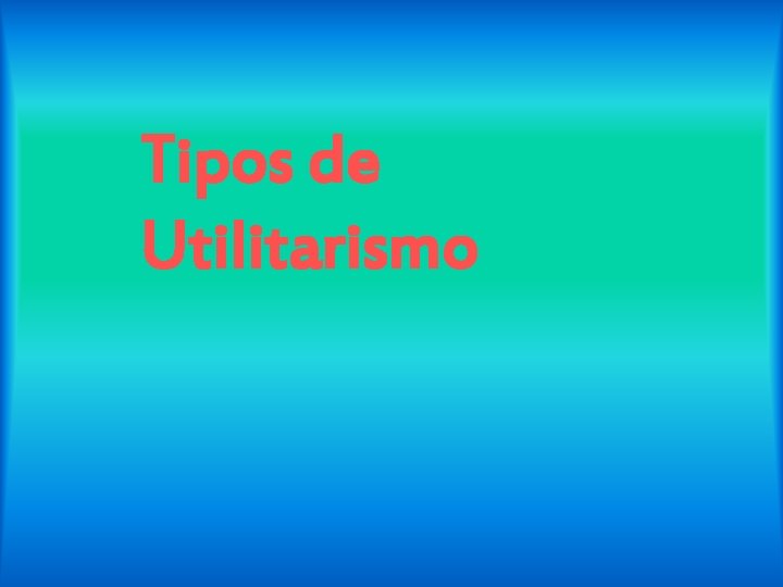 Tipos de Utilitarismo Tipos de Utilitarismo