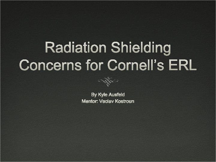 Radiation Shielding Concerns for Cornell’s ERL By Kyle Ausfeld Mentor: Vaclav Kostroun 