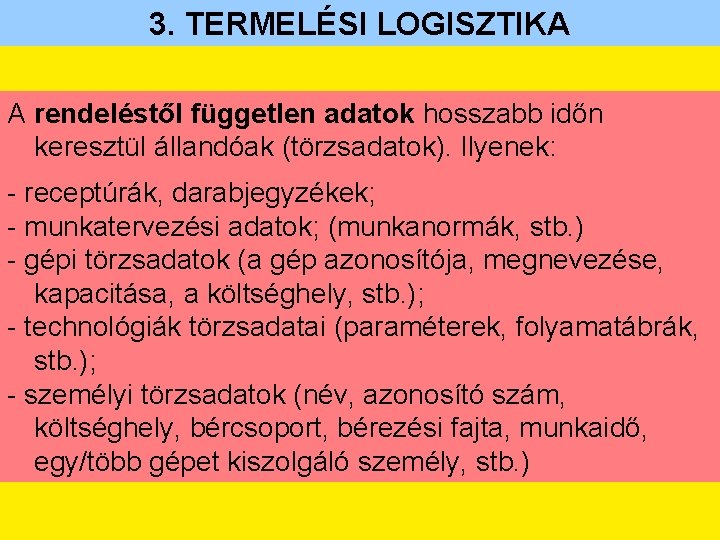 3. TERMELÉSI LOGISZTIKA A rendeléstől független adatok hosszabb időn keresztül állandóak (törzsadatok). Ilyenek: -