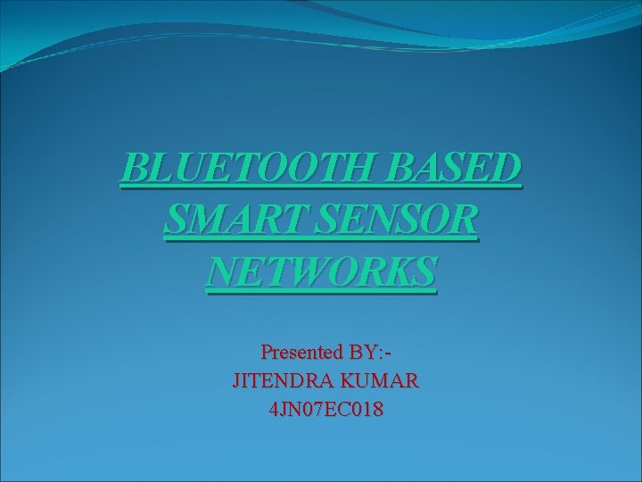 BLUETOOTH BASED SMART SENSOR NETWORKS Presented BY: JITENDRA KUMAR 4 JN 07 EC 018