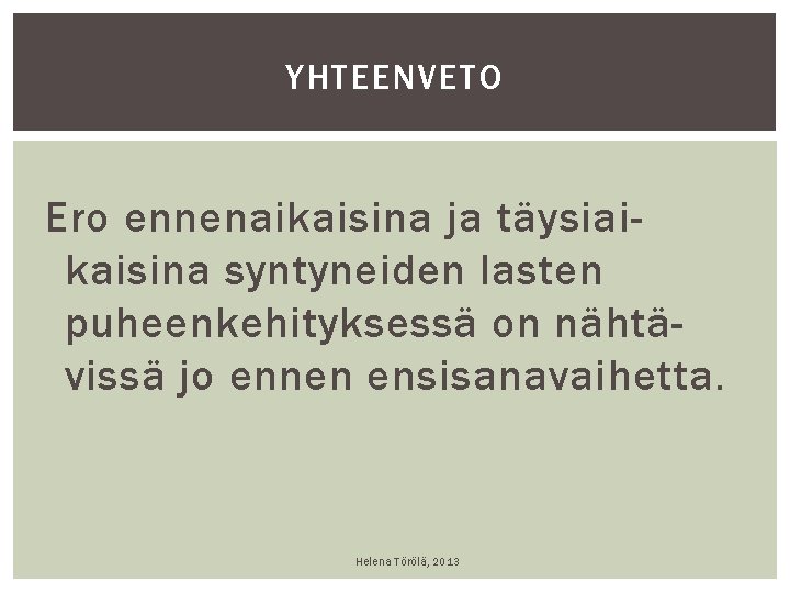YHTEENVETO Ero ennenaikaisina ja täysiaikaisina syntyneiden lasten puheenkehityksessä on nähtävissä jo ennen ensisanavaihetta. Helena YHTEENVETO Ero ennenaikaisina ja täysiaikaisina syntyneiden lasten puheenkehityksessä on nähtävissä jo ennen ensisanavaihetta. Helena