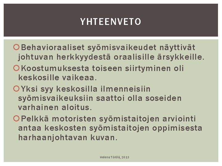 YHTEENVETO Behavioraaliset syömisvaikeudet näyttivät johtuvan herkkyydestä oraalisille ärsykkeille. Koostumuksesta toiseen siirtyminen oli keskosille vaikeaa. YHTEENVETO Behavioraaliset syömisvaikeudet näyttivät johtuvan herkkyydestä oraalisille ärsykkeille. Koostumuksesta toiseen siirtyminen oli keskosille vaikeaa.