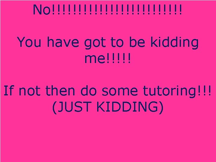 No!!!!!!!!!!!!! You have got to be kidding me!!!!! If not then do some tutoring!!!