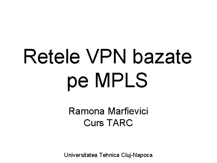 Retele VPN bazate pe MPLS Ramona Marfievici Curs TARC Universitatea Tehnica Cluj-Napoca 