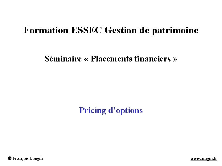 Formation ESSEC Gestion de patrimoine Séminaire « Placements financiers » Pricing d’options François Longin Formation ESSEC Gestion de patrimoine Séminaire « Placements financiers » Pricing d’options François Longin