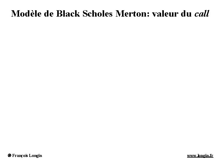 Modèle de Black Scholes Merton: valeur du call François Longin www. longin. fr Modèle de Black Scholes Merton: valeur du call François Longin www. longin. fr