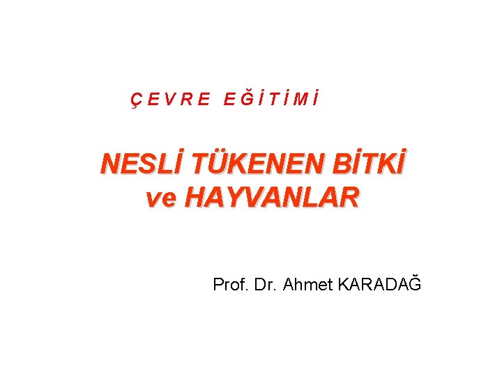 ÇEVRE EĞİTİMİ NESLİ TÜKENEN BİTKİ ve HAYVANLAR Prof. Dr. Ahmet KARADAĞ 