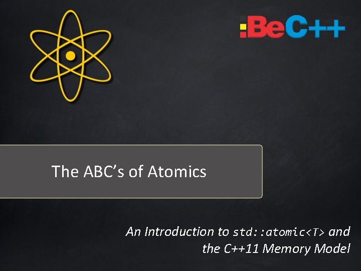 The ABC’s of Atomics An Introduction to std: : atomic<T> and the C++11 Memory