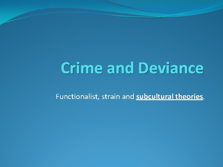 Crime and Deviance Functionalist, strain and subcultural theories. 