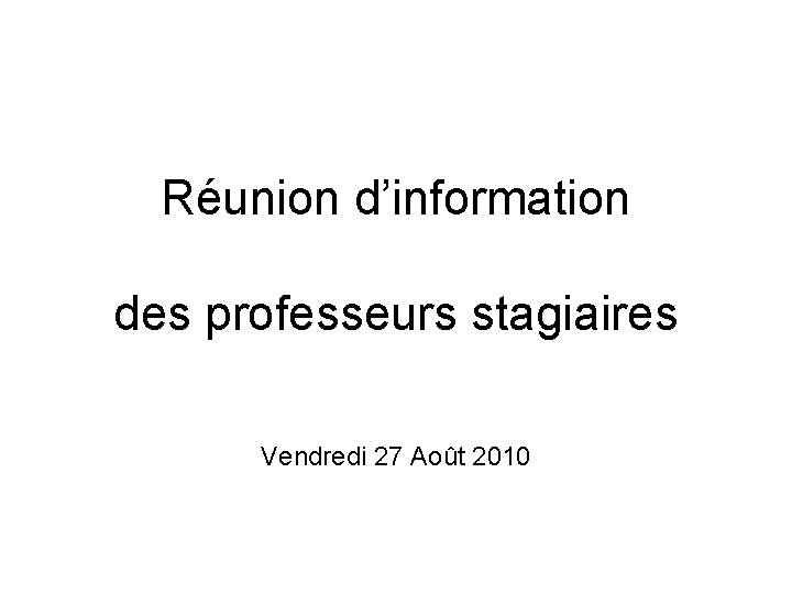 Réunion d’information des professeurs stagiaires Vendredi 27 Août 2010 