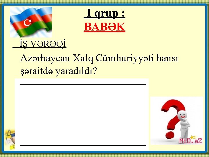 I qrup : BABƏK İŞ VƏRƏQİ Azərbaycan Xalq Cümhuriyyəti hansı şəraitdə yaradıldı? 