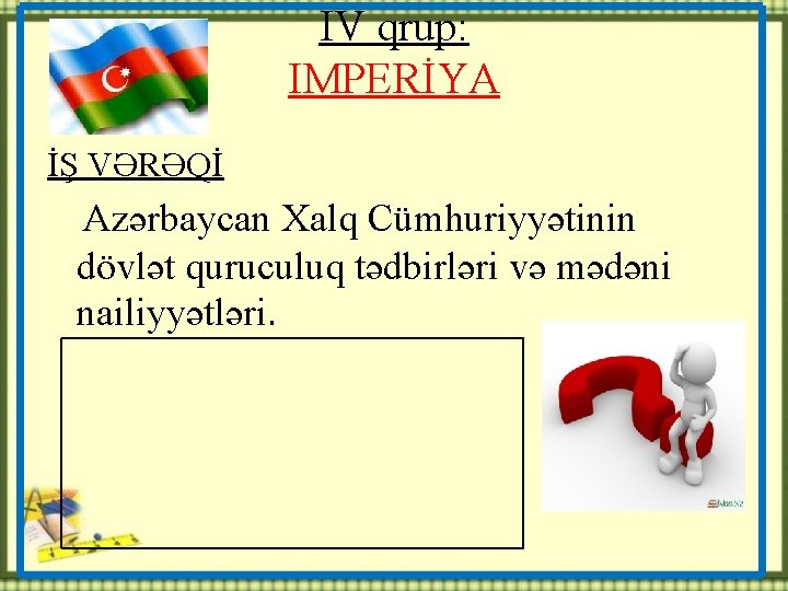 IV qrup: IMPERİYA İŞ VƏRƏQİ Azərbaycan Xalq Cümhuriyyətinin dövlət quruculuq tədbirləri və mədəni nailiyyətləri.