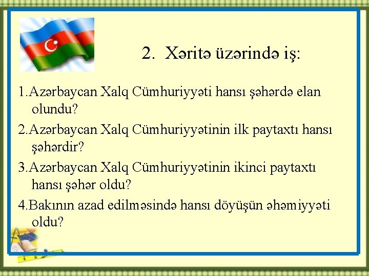 2. Xəritə üzərində iş: 1. Azərbaycan Xalq Cümhuriyyəti hansı şəhərdə elan olundu? 2. Azərbaycan