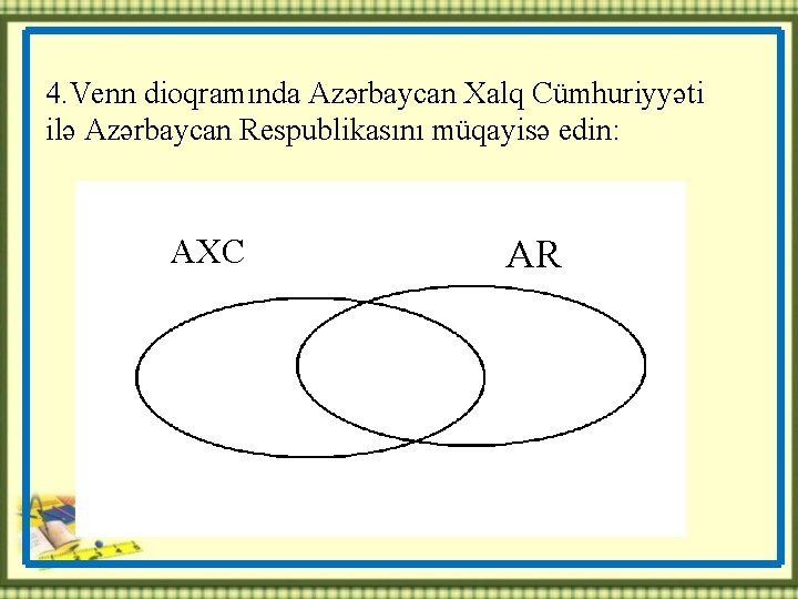 4. Venn dioqramında Azərbaycan Xalq Cümhuriyyəti ilə Azərbaycan Respublikasını müqayisə edin: AXC AR 