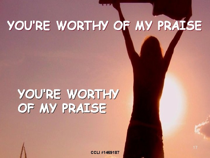 YOU’RE WORTHY OF MY PRAISE 17 CCLI #1469187 