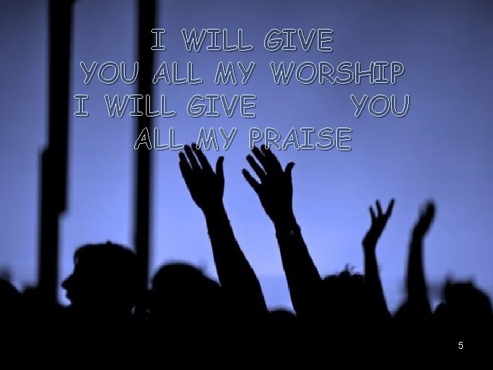 I WILL GIVE YOU ALL MY WORSHIP I WILL GIVE YOU ALL MY PRAISE