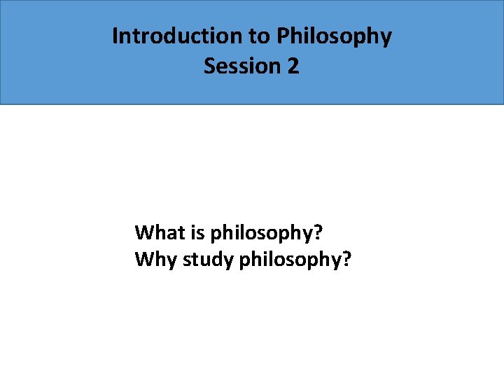 Introduction to Philosophy Session 2 What is philosophy? Why study philosophy? 