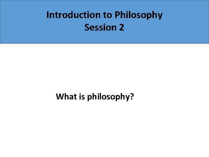 Introduction to Philosophy Session 2 What is philosophy? 