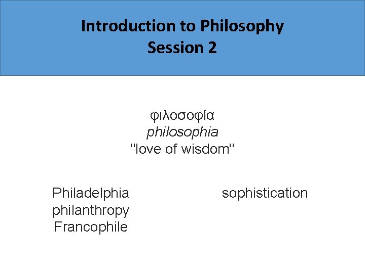 Introduction to Philosophy Session 2 φιλοσοφία philosophia "love of wisdom" Philadelphia philanthropy Francophile sophistication