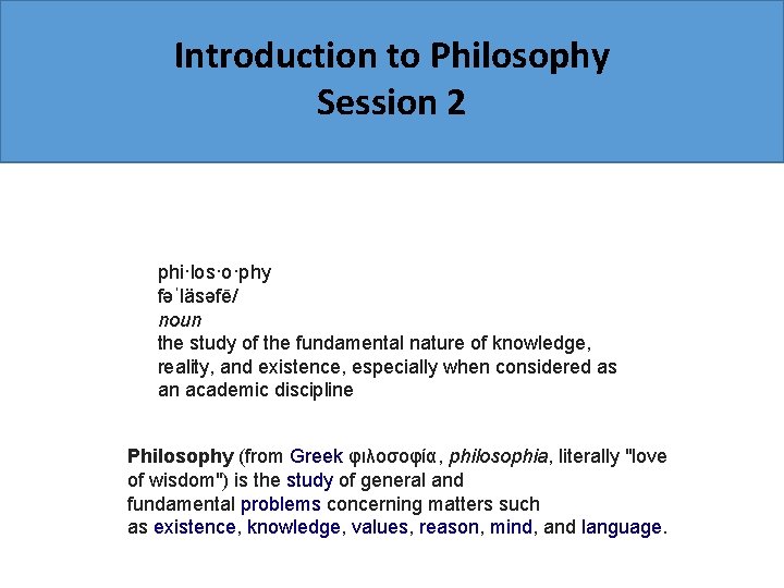 Introduction to Philosophy Session 2 phi·los·o·phy fəˈläsəfē/ noun the study of the fundamental nature