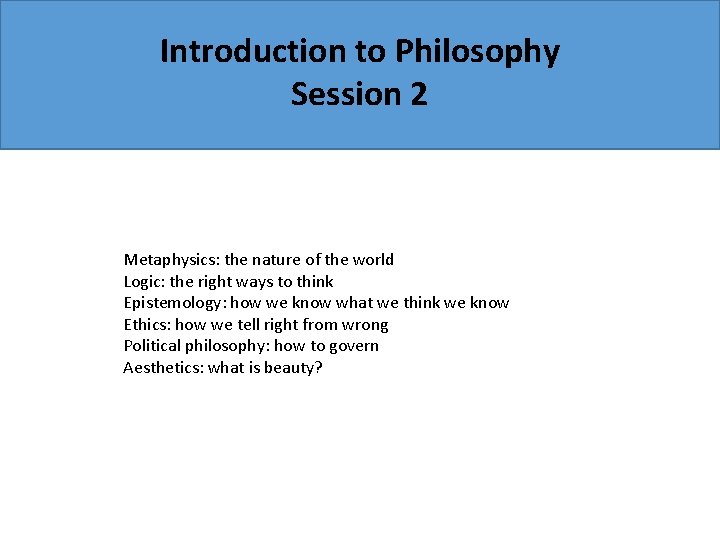 Introduction to Philosophy Session 2 Metaphysics: the nature of the world Logic: the right