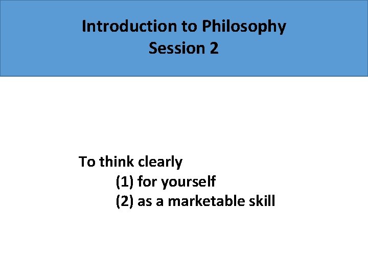 Introduction to Philosophy Session 2 To think clearly (1) for yourself (2) as a