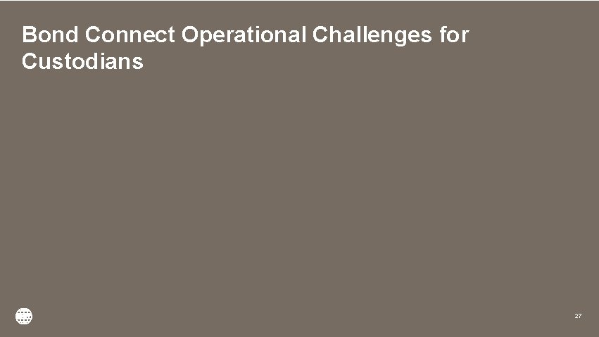 Bond Connect Operational Challenges for Custodians 27 