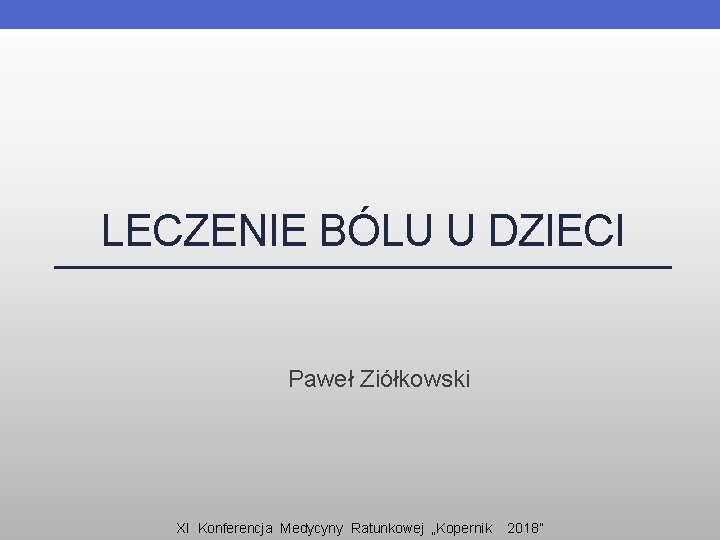LECZENIE BÓLU U DZIECI Paweł Ziółkowski XI Konferencja Medycyny Ratunkowej „Kopernik 2018” 