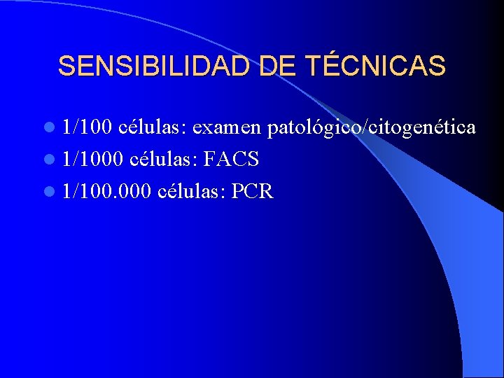 SENSIBILIDAD DE TÉCNICAS l 1/100 células: examen patológico/citogenética l 1/1000 células: FACS l 1/100.