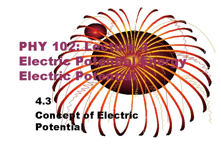 PHY 102: Lecture 4 Electric Potential Energy Electric Potential 4. 3 Concept of Electric
