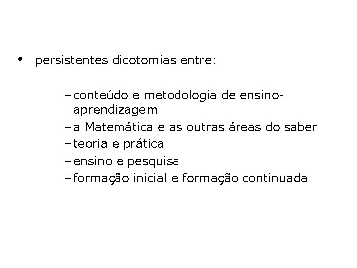  • persistentes dicotomias entre: – conteúdo e metodologia de ensinoaprendizagem – a Matemática