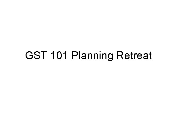 GST 101 Planning Retreat 