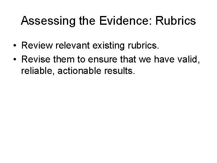 Assessing the Evidence: Rubrics • Review relevant existing rubrics. • Revise them to ensure