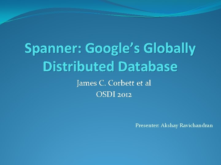 Spanner: Google’s Globally Distributed Database James C. Corbett et al OSDI 2012 Presenter: Akshay