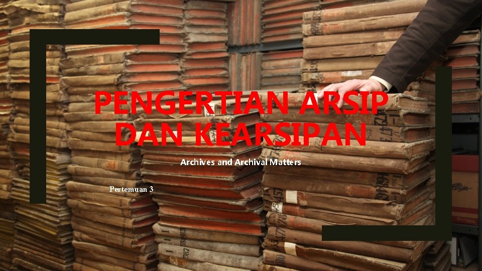 PENGERTIAN ARSIP DAN KEARSIPAN Archives and Archival Matters Pertemuan 3 