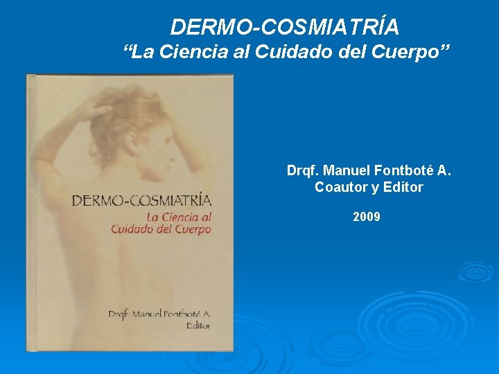 DERMO-COSMIATRÍA “La Ciencia al Cuidado del Cuerpo” Drqf. Manuel Fontboté A. Coautor y Editor