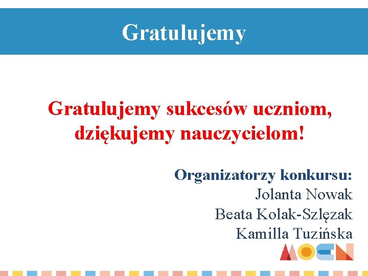 Gratulujemy sukcesów uczniom, dziękujemy nauczycielom! Organizatorzy konkursu: Jolanta Nowak Beata Kolak-Szlęzak Kamilla Tuzińska 