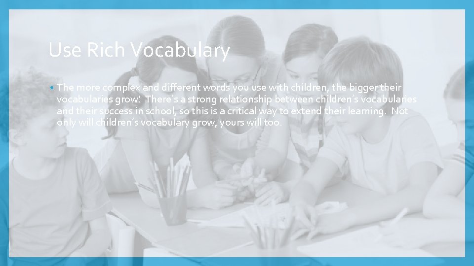 Use Rich Vocabulary • The more complex and different words you use with children,