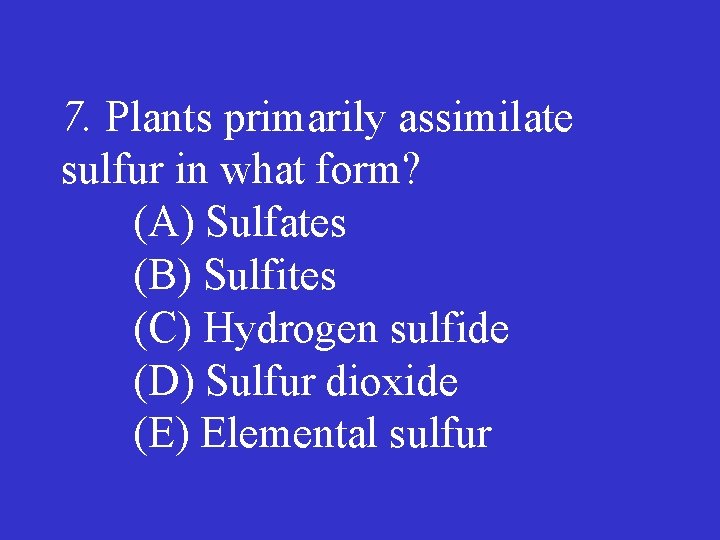 7. Plants primarily assimilate sulfur in what form? (A) Sulfates (B) Sulfites (C) Hydrogen