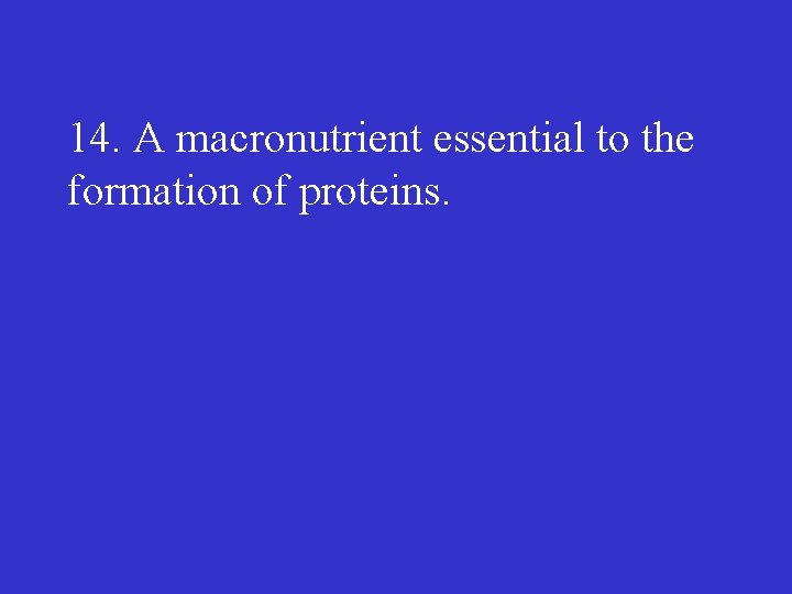 14. A macronutrient essential to the formation of proteins. 
