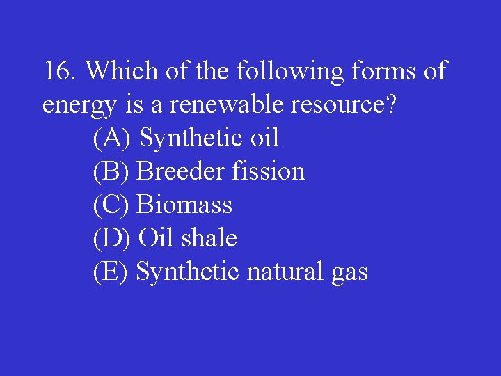 16. Which of the following forms of energy is a renewable resource? (A) Synthetic