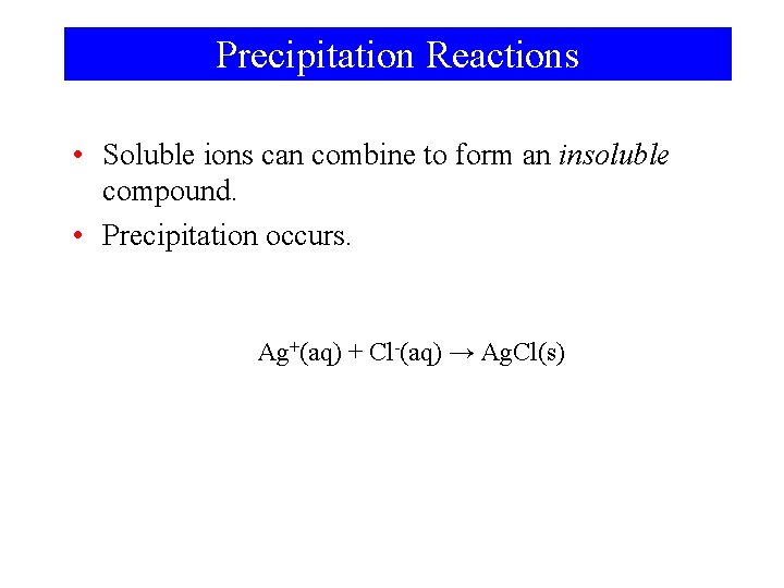Precipitation Reactions • Soluble ions can combine to form an insoluble compound. • Precipitation