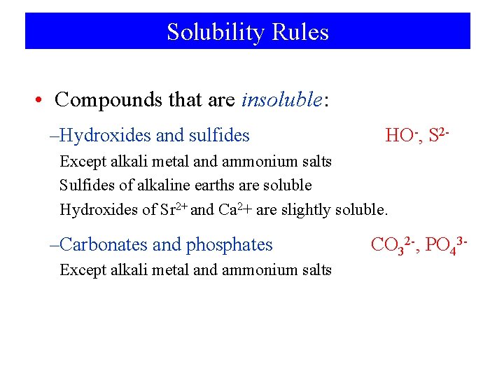 Solubility Rules • Compounds that are insoluble: –Hydroxides and sulfides HO-, S 2 -